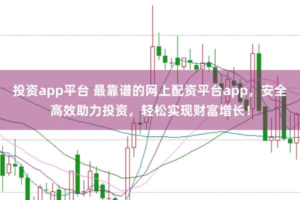投资app平台 最靠谱的网上配资平台app，安全高效助力投资，轻松实现财富增长！