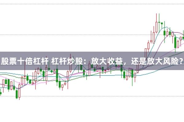 股票十倍杠杆 杠杆炒股：放大收益，还是放大风险？