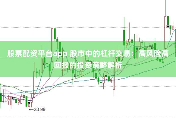 股票配资平台app 股市中的杠杆交易：高风险高回报的投资策略解析