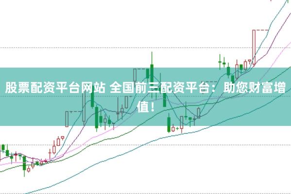 股票配资平台网站 全国前三配资平台：助您财富增值！