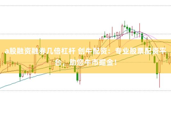 a股融资融券几倍杠杆 创牛配资：专业股票配资平台，助您牛市掘金！