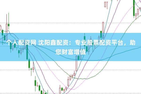 个人配资网 沈阳鑫配资：专业股票配资平台，助您财富增值