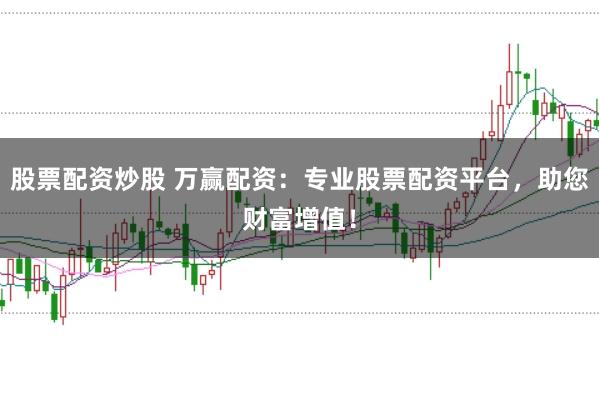 股票配资炒股 万赢配资：专业股票配资平台，助您财富增值！