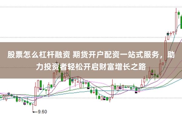 股票怎么杠杆融资 期货开户配资一站式服务，助力投资者轻松开启财富增长之路