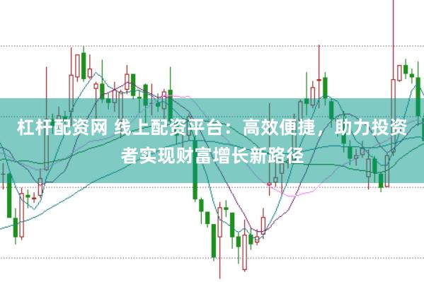 杠杆配资网 线上配资平台：高效便捷，助力投资者实现财富增长新路径