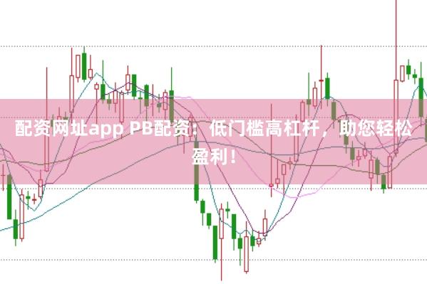配资网址app PB配资：低门槛高杠杆，助您轻松盈利！