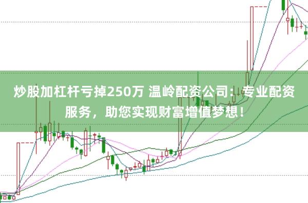 炒股加杠杆亏掉250万 温岭配资公司：专业配资服务，助您实现财富增值梦想！