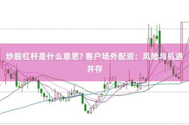 炒股杠杆是什么意思? 客户场外配资：风险与机遇并存