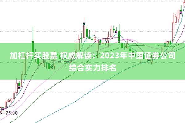 加杠杆买股票 权威解读：2023年中国证券公司综合实力排名