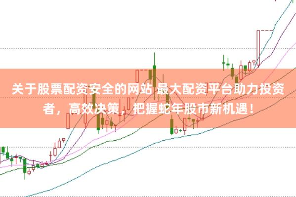 关于股票配资安全的网站 最大配资平台助力投资者，高效决策，把握蛇年股市新机遇！