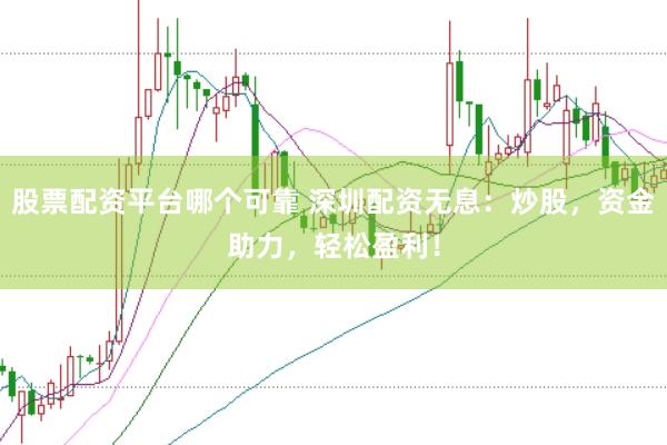 股票配资平台哪个可靠 深圳配资无息：炒股，资金助力，轻松盈利！