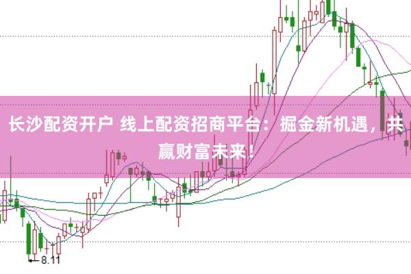 长沙配资开户 线上配资招商平台：掘金新机遇，共赢财富未来！