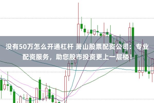 没有50万怎么开通杠杆 萧山股票配资公司：专业配资服务，助您股市投资更上一层楼！