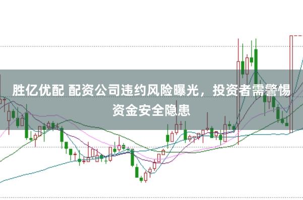 胜亿优配 配资公司违约风险曝光，投资者需警惕资金安全隐患