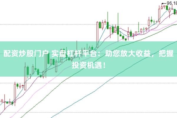 配资炒股门户 实盘杠杆平台：助您放大收益，把握投资机遇！