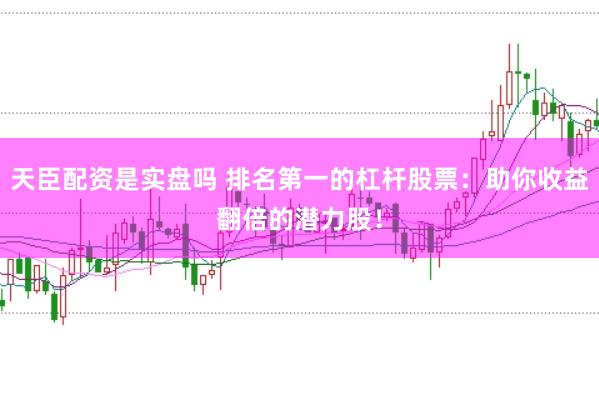天臣配资是实盘吗 排名第一的杠杆股票：助你收益翻倍的潜力股！