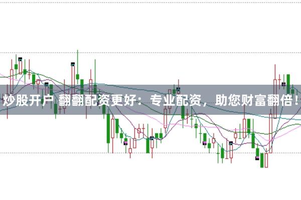 炒股开户 翻翻配资更好：专业配资，助您财富翻倍！