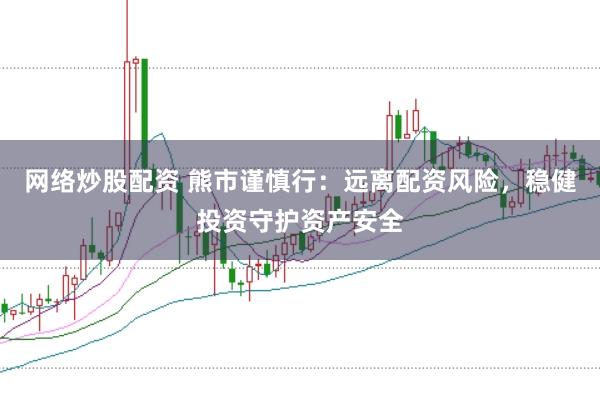 网络炒股配资 熊市谨慎行：远离配资风险，稳健投资守护资产安全