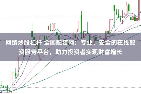 网络炒股杠杆 全国配资网：专业、安全的在线配资服务平台，助力投资者实现财富增长