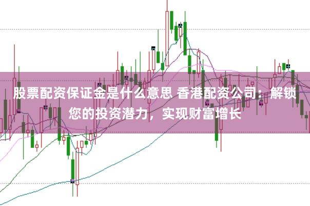 股票配资保证金是什么意思 香港配资公司：解锁您的投资潜力，实现财富增长