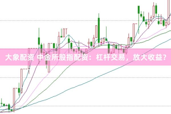 大象配资 中金所股指配资：杠杆交易，放大收益？