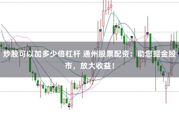 炒股可以加多少倍杠杆 通州股票配资：助您掘金股市，放大收益！