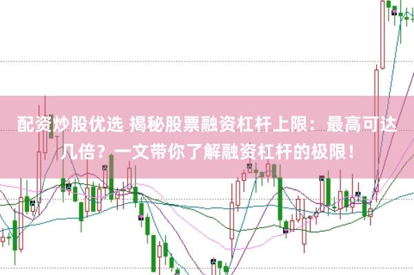 配资炒股优选 揭秘股票融资杠杆上限：最高可达几倍？一文带你了解融资杠杆的极限！