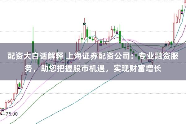 配资大白话解释 上海证券配资公司：专业融资服务，助您把握股市机遇，实现财富增长