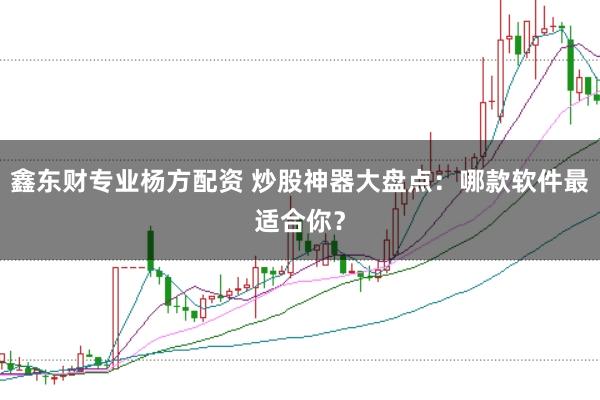 鑫东财专业杨方配资 炒股神器大盘点：哪款软件最适合你？