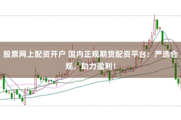 股票网上配资开户 国内正规期货配资平台：严选合规，助力盈利！