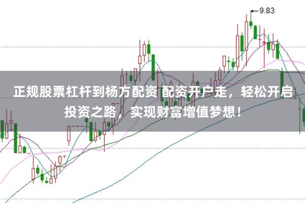 正规股票杠杆到杨方配资 配资开户走，轻松开启投资之路，实现财富增值梦想！