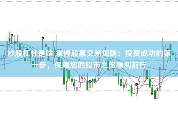 炒股杠杆是啥 掌握股票交易规则：投资成功的第一步，保障您的股市之旅顺利前行