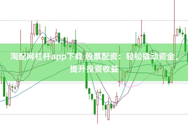 淘配网杠杆app下载 股票配资：轻松撬动资金，提升投资收益