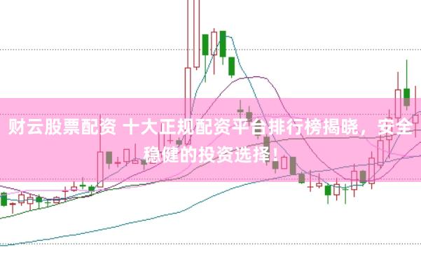 财云股票配资 十大正规配资平台排行榜揭晓，安全稳健的投资选择！