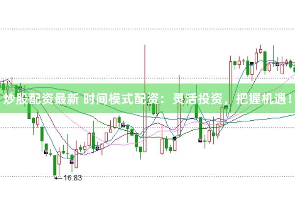 炒股配资最新 时间模式配资：灵活投资，把握机遇！