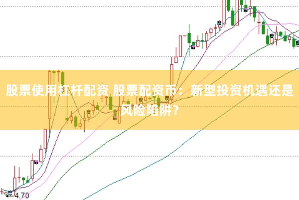 股票使用杠杆配资 股票配资币：新型投资机遇还是风险陷阱？
