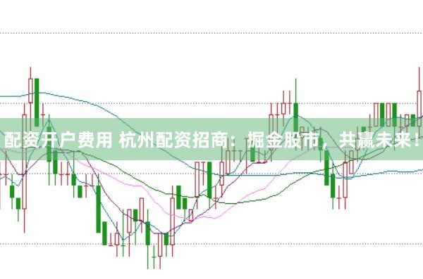 配资开户费用 杭州配资招商：掘金股市，共赢未来！
