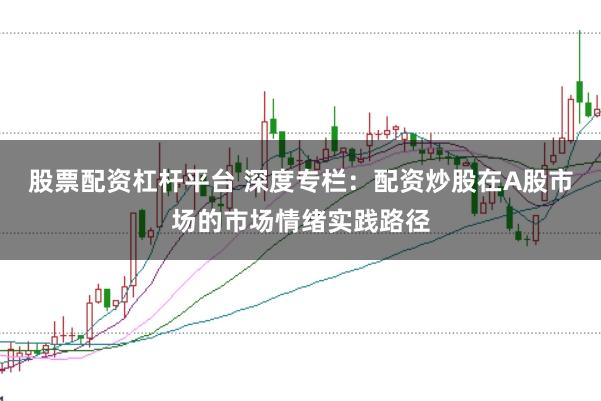 股票配资杠杆平台 深度专栏：配资炒股在A股市场的市场情绪实践路径