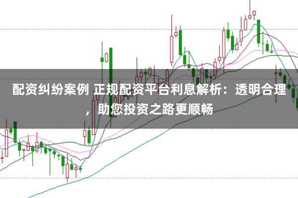 配资纠纷案例 正规配资平台利息解析：透明合理，助您投资之路更顺畅