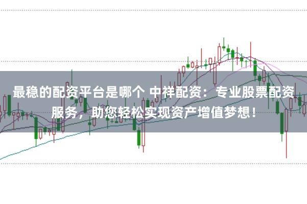 最稳的配资平台是哪个 中祥配资：专业股票配资服务，助您轻松实现资产增值梦想！