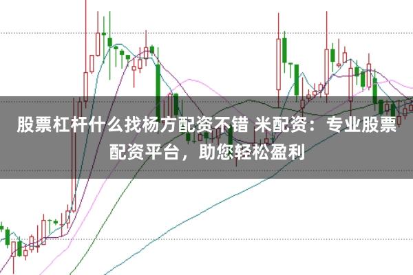 股票杠杆什么找杨方配资不错 米配资：专业股票配资平台，助您轻松盈利