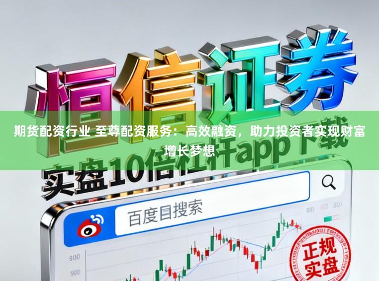 期货配资行业 至尊配资服务：高效融资，助力投资者实现财富增长梦想