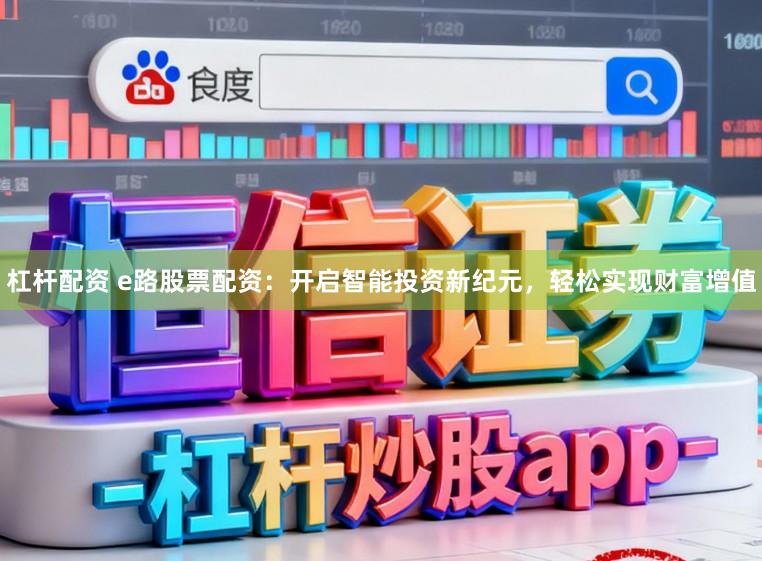 杠杆配资 e路股票配资：开启智能投资新纪元，轻松实现财富增值