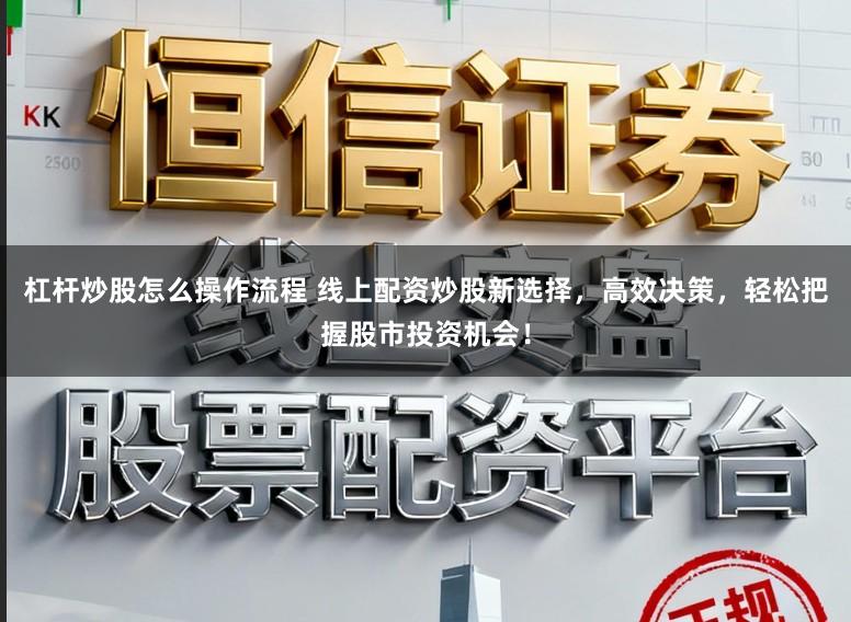 杠杆炒股怎么操作流程 线上配资炒股新选择，高效决策，轻松把握股市投资机会！