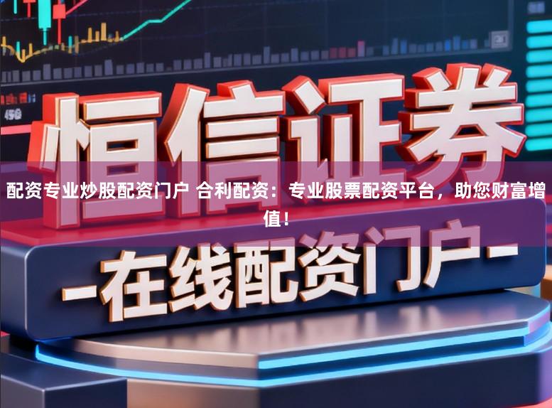 配资专业炒股配资门户 合利配资：专业股票配资平台，助您财富增值！