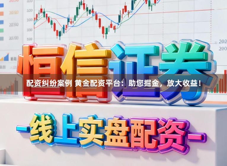 配资纠纷案例 黄金配资平台：助您掘金，放大收益！