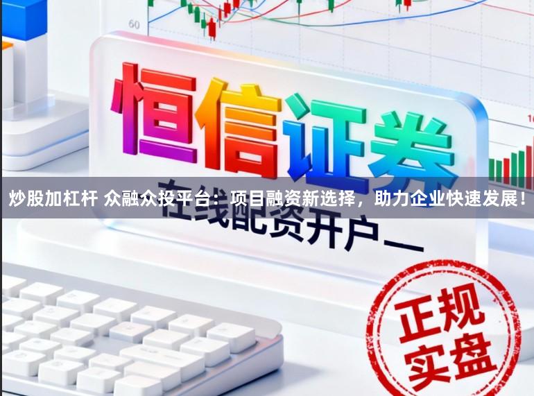 炒股加杠杆 众融众投平台：项目融资新选择，助力企业快速发展！