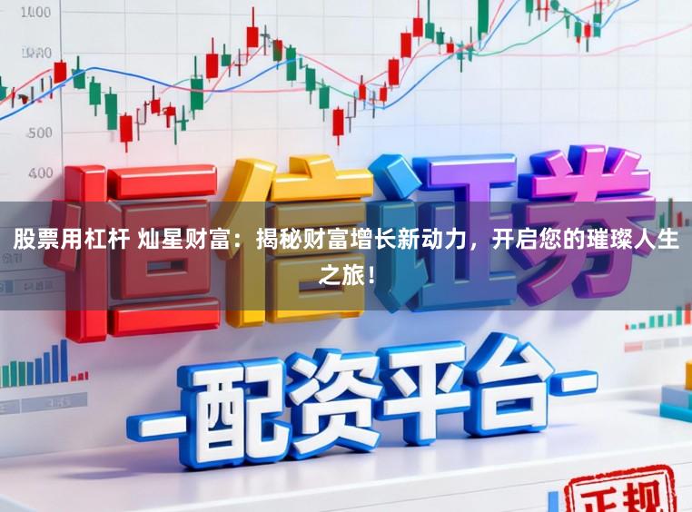 股票用杠杆 灿星财富：揭秘财富增长新动力，开启您的璀璨人生之旅！