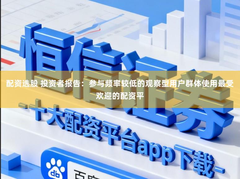 配资选股 投资者报告：参与频率较低的观察型用户群体使用最受欢迎的配资平