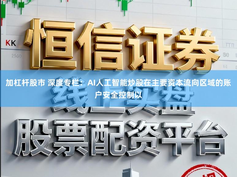 加杠杆股市 深度专栏：AI人工智能炒股在主要资本流向区域的账户安全控制以